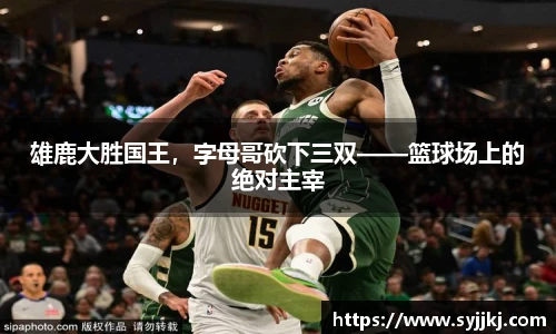 雄鹿大胜国王，字母哥砍下三双——篮球场上的绝对主宰