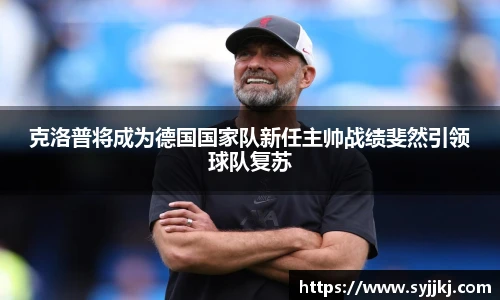 克洛普将成为德国国家队新任主帅战绩斐然引领球队复苏