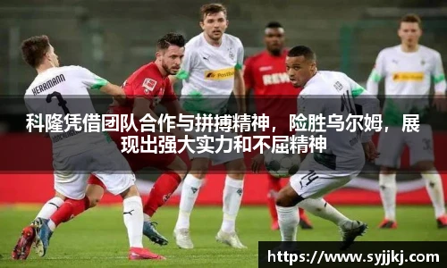 科隆凭借团队合作与拼搏精神，险胜乌尔姆，展现出强大实力和不屈精神