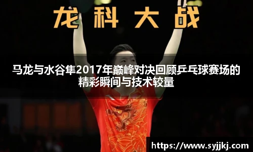 马龙与水谷隼2017年巅峰对决回顾乒乓球赛场的精彩瞬间与技术较量