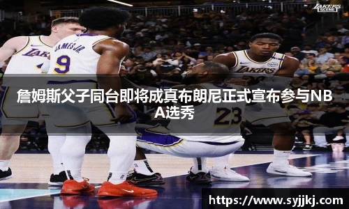 詹姆斯父子同台即将成真布朗尼正式宣布参与NBA选秀