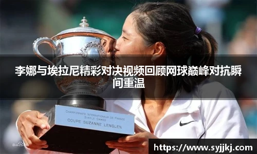 李娜与埃拉尼精彩对决视频回顾网球巅峰对抗瞬间重温