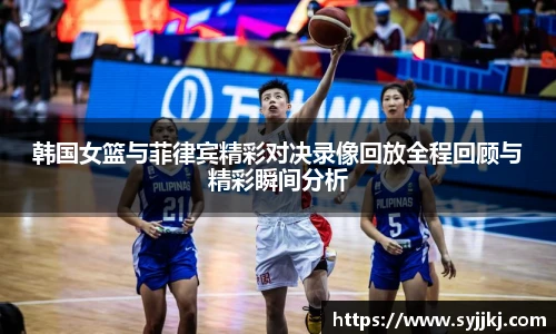 韩国女篮与菲律宾精彩对决录像回放全程回顾与精彩瞬间分析