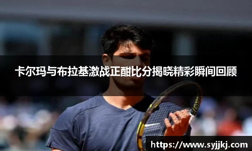 卡尔玛与布拉基激战正酣比分揭晓精彩瞬间回顾