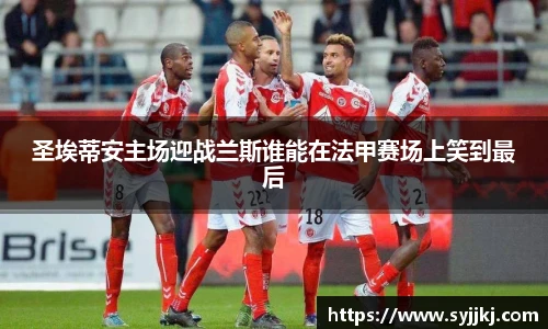 圣埃蒂安主场迎战兰斯谁能在法甲赛场上笑到最后
