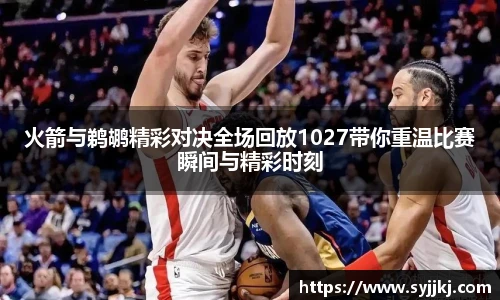 火箭与鹈鹕精彩对决全场回放1027带你重温比赛瞬间与精彩时刻