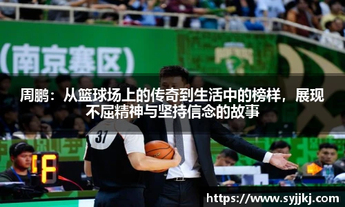 周鹏：从篮球场上的传奇到生活中的榜样，展现不屈精神与坚持信念的故事