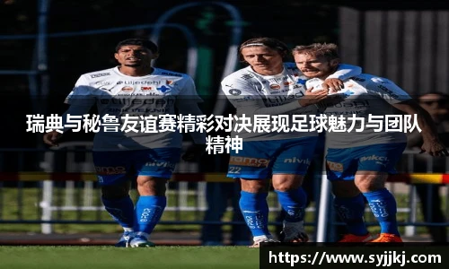 瑞典与秘鲁友谊赛精彩对决展现足球魅力与团队精神