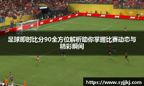 足球即时比分90全方位解析助你掌握比赛动态与精彩瞬间