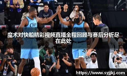 魔术对快船精彩视频直播全程回顾与赛后分析尽在此处
