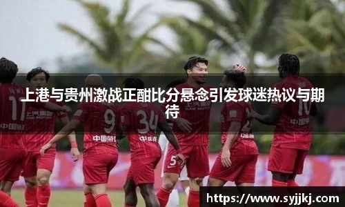 上港与贵州激战正酣比分悬念引发球迷热议与期待