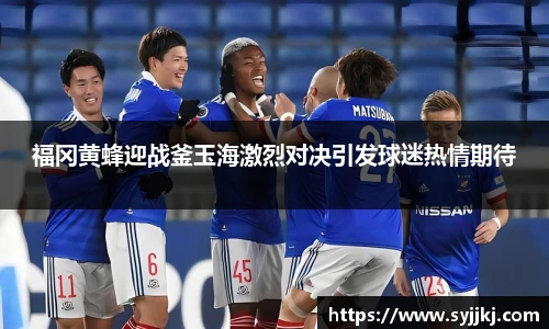 福冈黄蜂迎战釜玉海激烈对决引发球迷热情期待