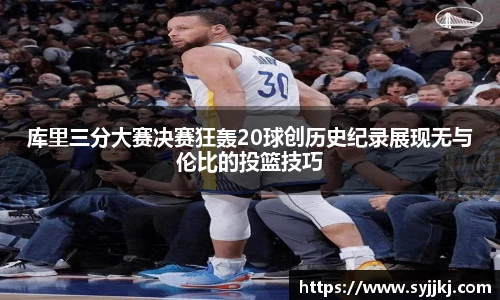 库里三分大赛决赛狂轰20球创历史纪录展现无与伦比的投篮技巧