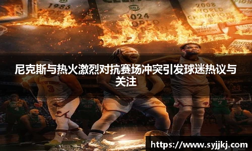 尼克斯与热火激烈对抗赛场冲突引发球迷热议与关注