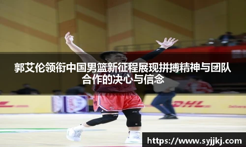 郭艾伦领衔中国男篮新征程展现拼搏精神与团队合作的决心与信念