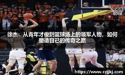 徐杰：从青年才俊到篮球场上的领军人物，如何塑造自己的传奇之路