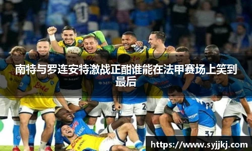 南特与罗连安特激战正酣谁能在法甲赛场上笑到最后