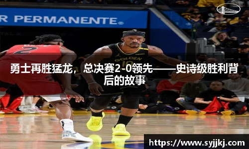 勇士再胜猛龙，总决赛2-0领先——史诗级胜利背后的故事