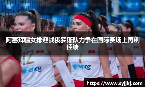 阿塞拜疆女排迎战俄罗斯队力争在国际赛场上再创佳绩