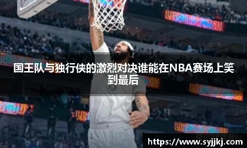 国王队与独行侠的激烈对决谁能在NBA赛场上笑到最后