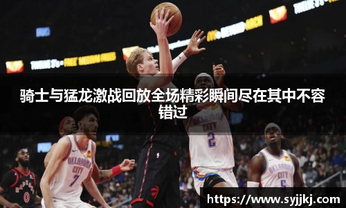 骑士与猛龙激战回放全场精彩瞬间尽在其中不容错过