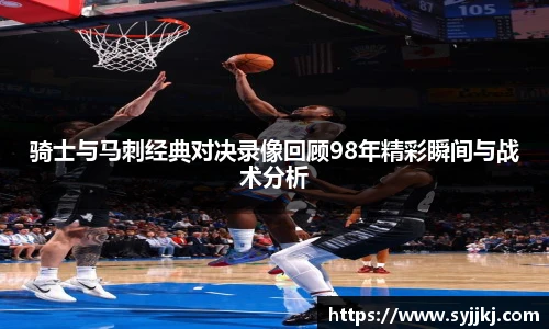 骑士与马刺经典对决录像回顾98年精彩瞬间与战术分析