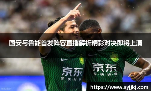 国安与鲁能首发阵容直播解析精彩对决即将上演