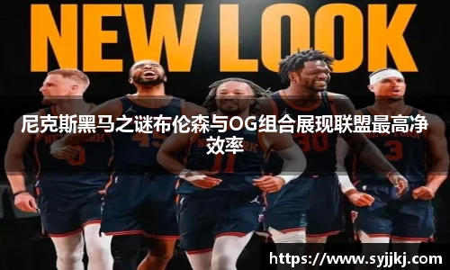 尼克斯黑马之谜布伦森与OG组合展现联盟最高净效率