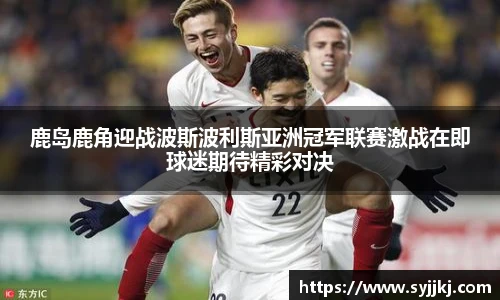 鹿岛鹿角迎战波斯波利斯亚洲冠军联赛激战在即球迷期待精彩对决